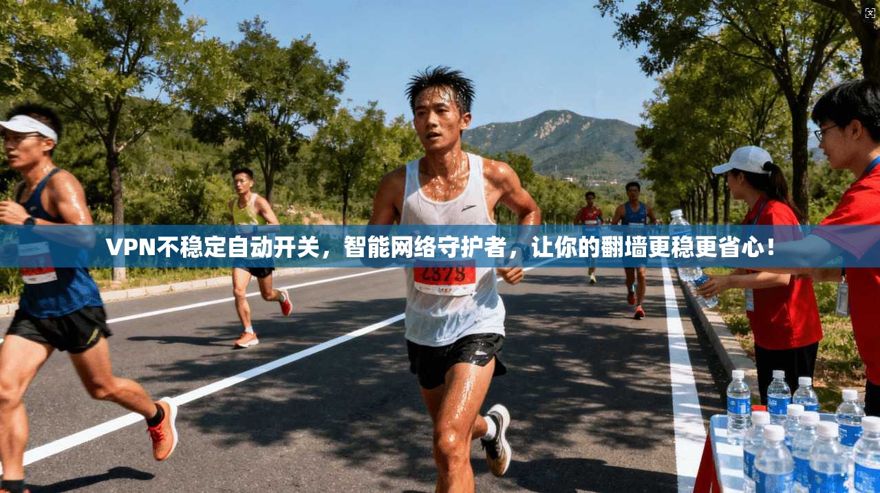 VPN不稳定自动开关,智能网络守护者,让你的翻墙更稳更省心!