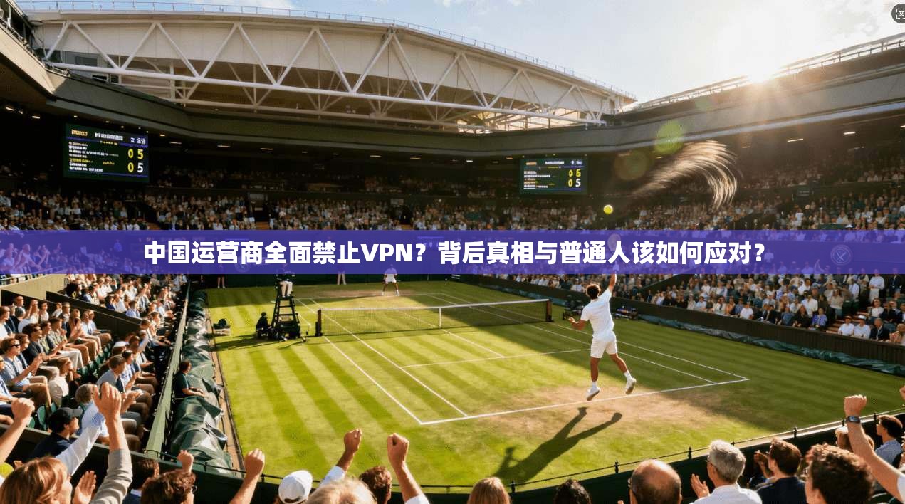 中国运营商全面禁止VPN?背后真相与普通人该如何应对?