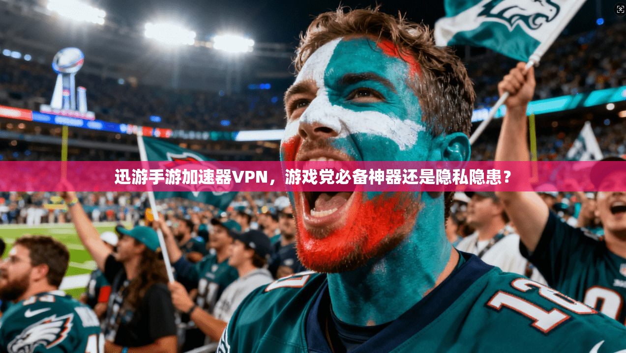 迅游手游加速器VPN,游戏党必备神器还是隐私隐患?