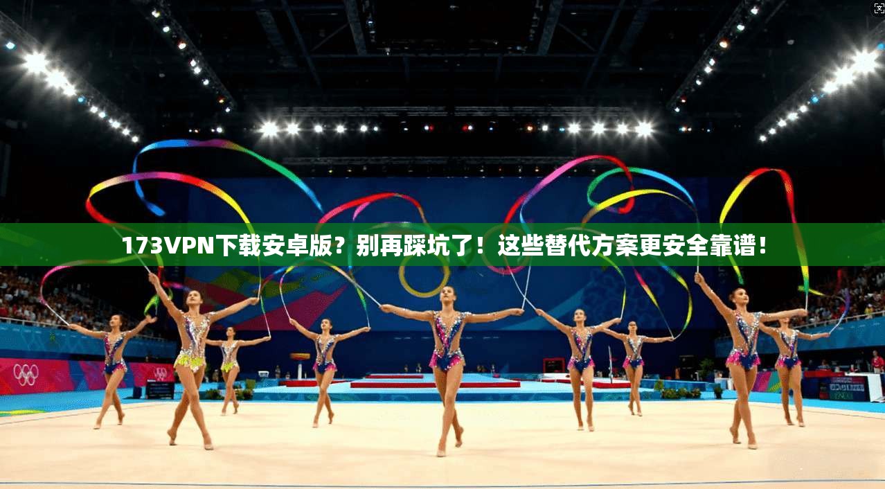 173VPN下载安卓版？别再踩坑了！这些替代方案更安全靠谱！
