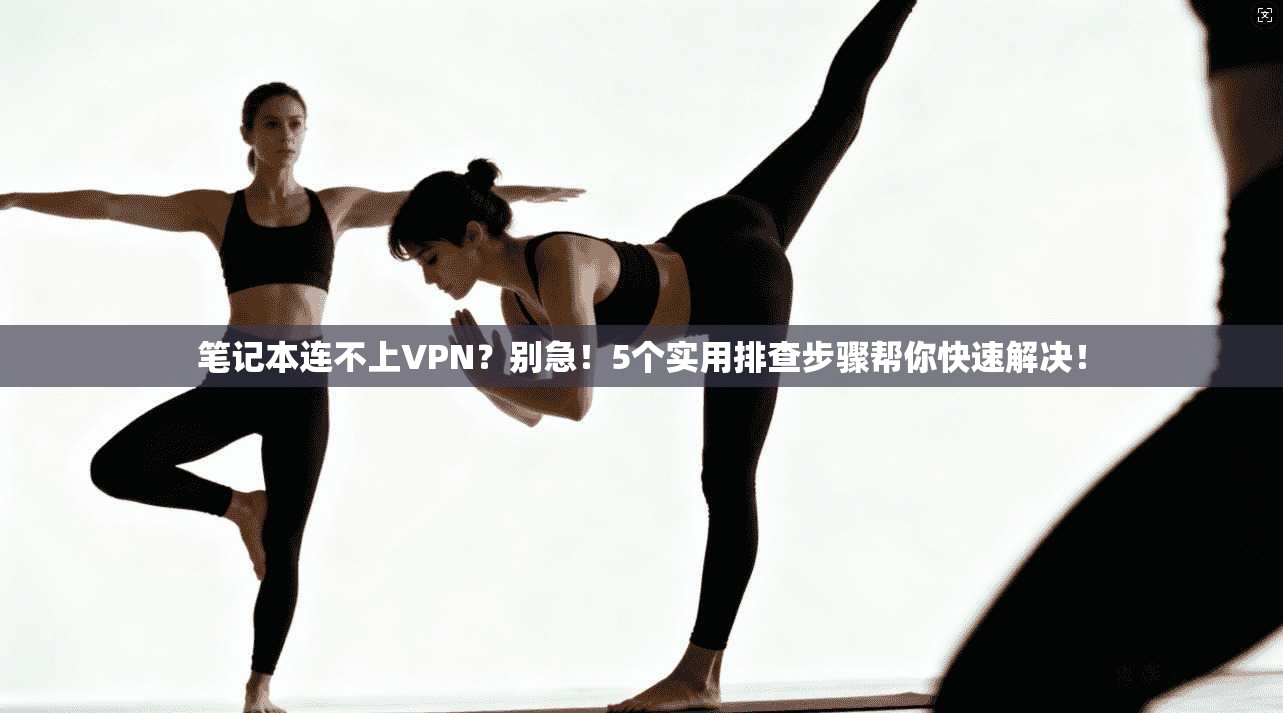 笔记本连不上VPN？别急！5个实用排查步骤帮你快速解决！