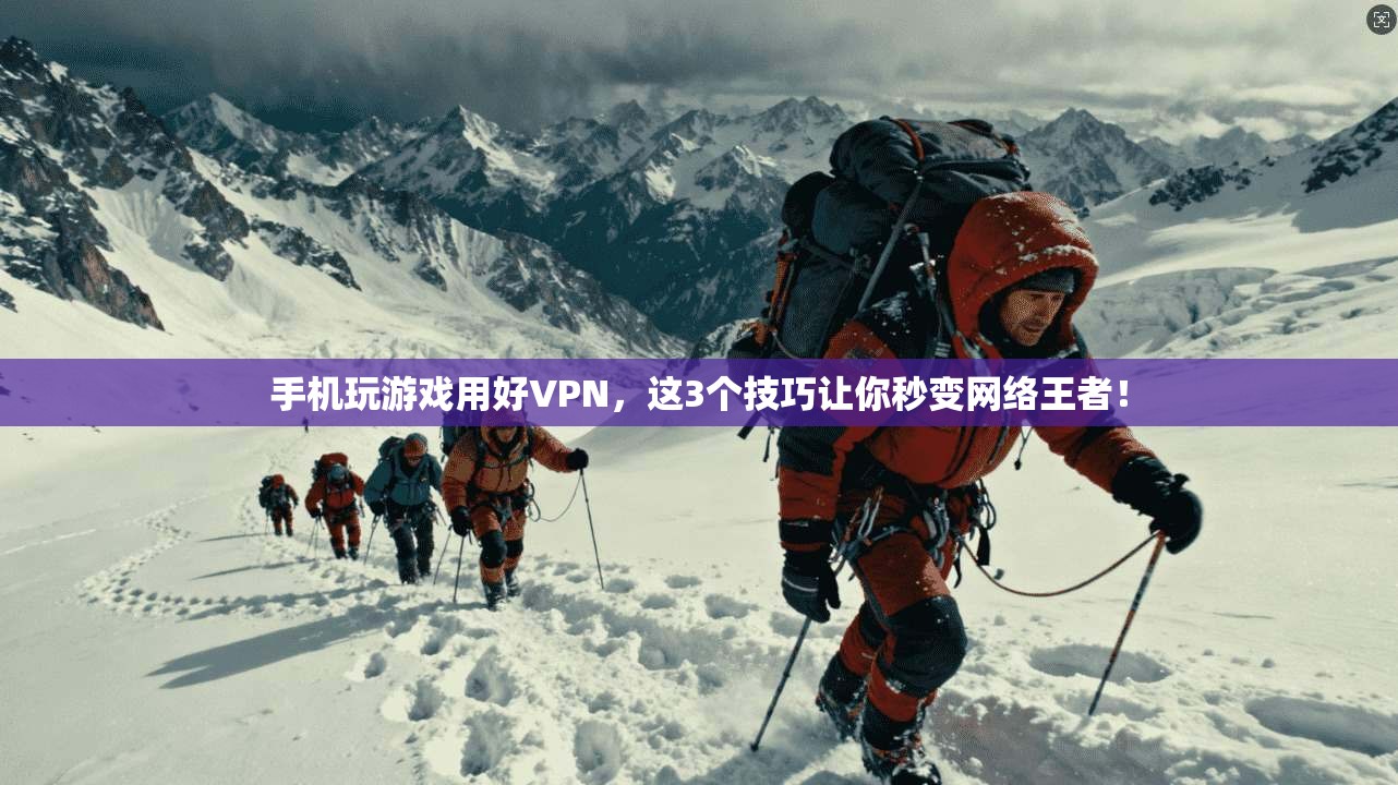 手机玩游戏用好VPN，这3个技巧让你秒变网络王者！