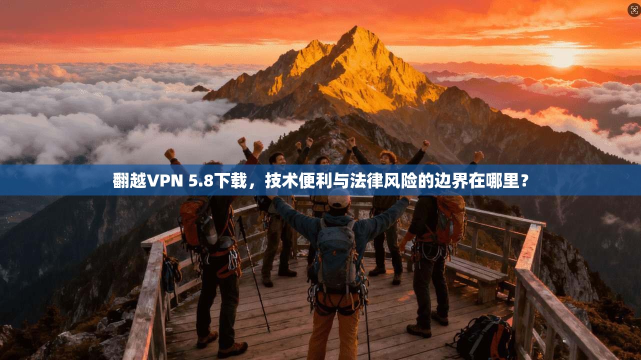 翻越VPN 5.8下载,技术便利与法律风险的边界在哪里?