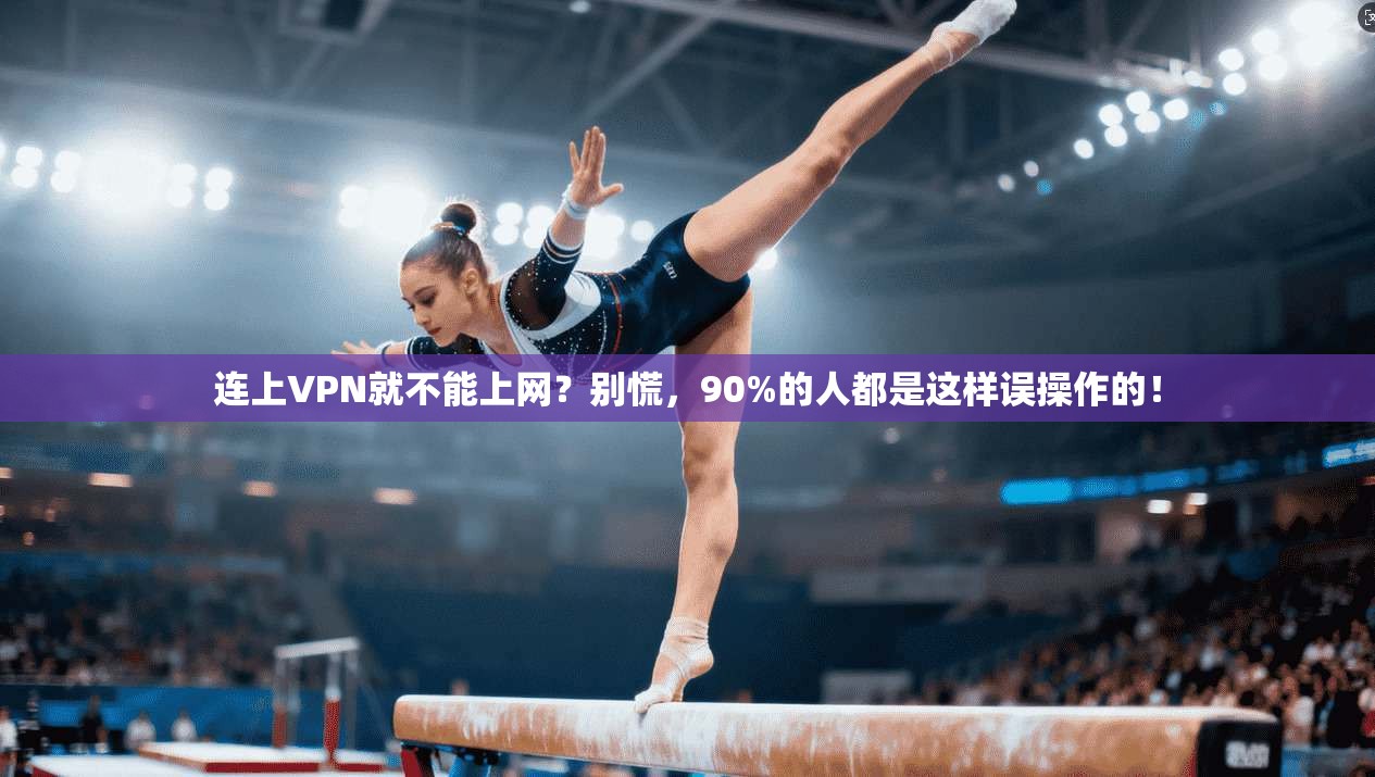 连上VPN就不能上网?别慌,90%的人都是这样误操作的!