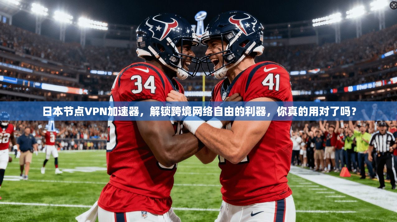 日本节点VPN加速器,解锁跨境网络自由的利器,你真的用对了吗?