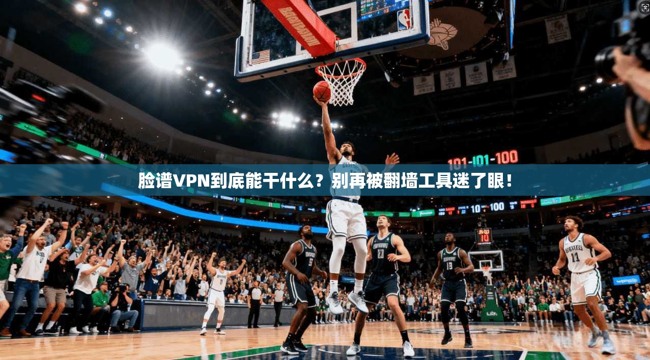 脸谱VPN到底能干什么？别再被翻墙工具迷了眼！