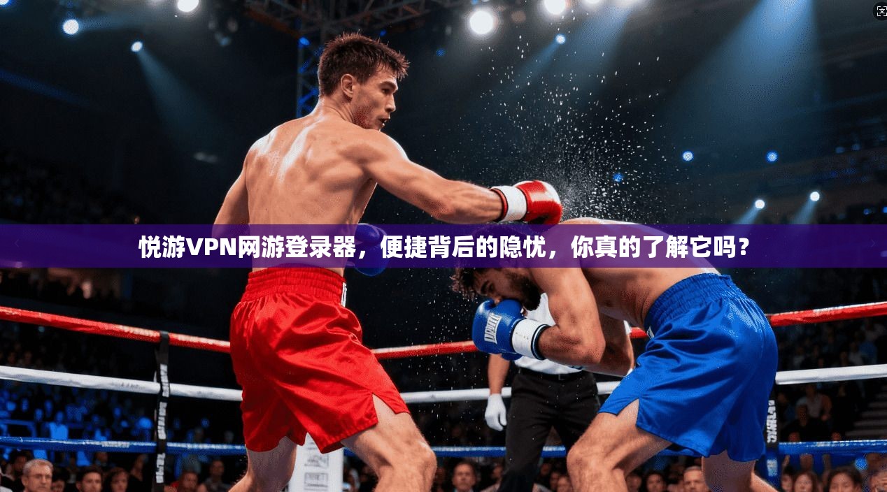 悦游VPN网游登录器，便捷背后的隐忧，你真的了解它吗？