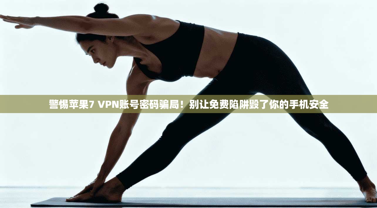 警惕苹果7 VPN账号密码骗局！别让免费陷阱毁了你的手机安全