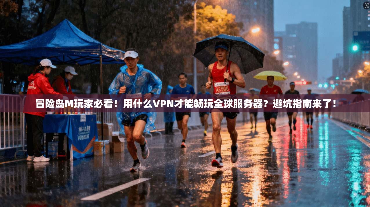 冒险岛M玩家必看!用什么VPN才能畅玩全球服务器?避坑指南来了!
