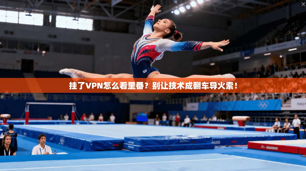 挂了VPN怎么看里番?别让技术成翻车导火索!