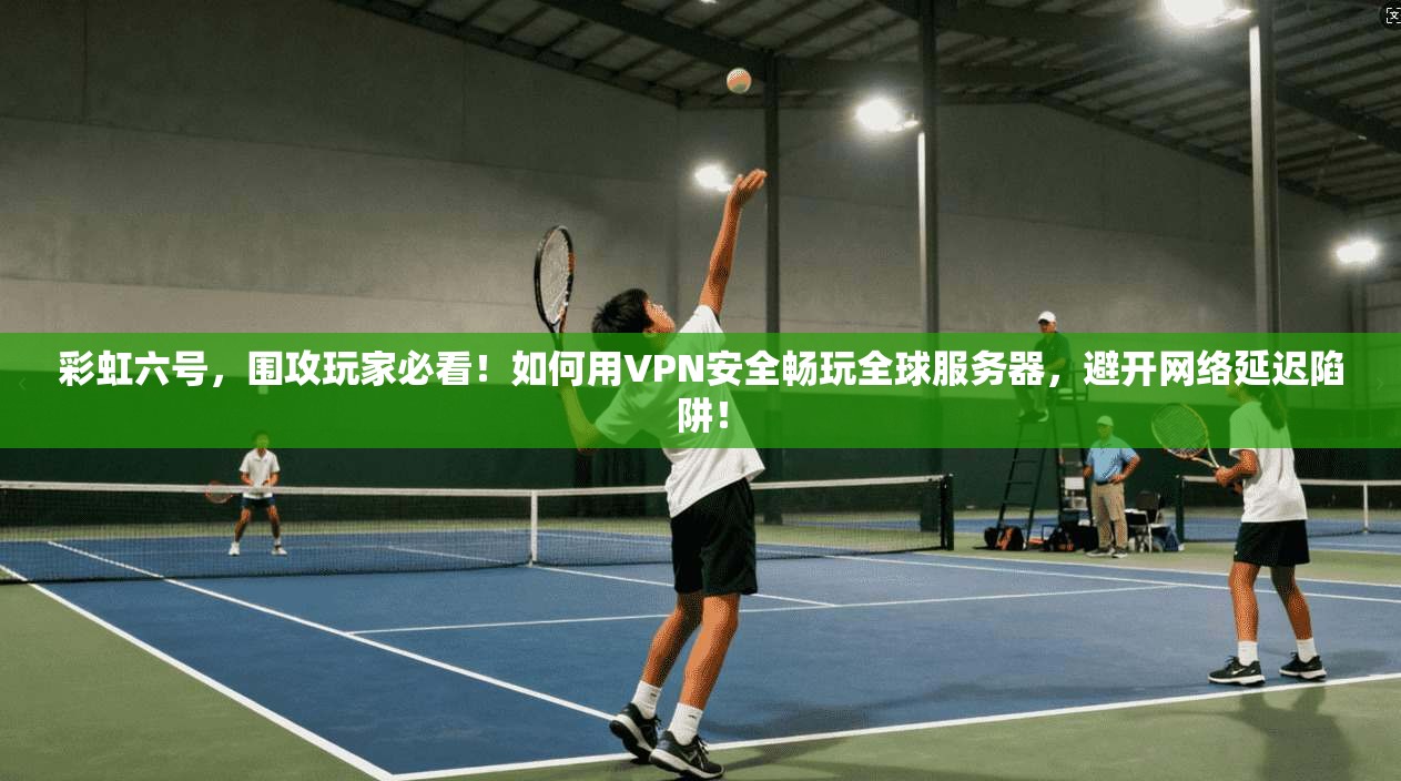 彩虹六号,围攻玩家必看!如何用VPN安全畅玩全球服务器,避开网络延迟陷阱!