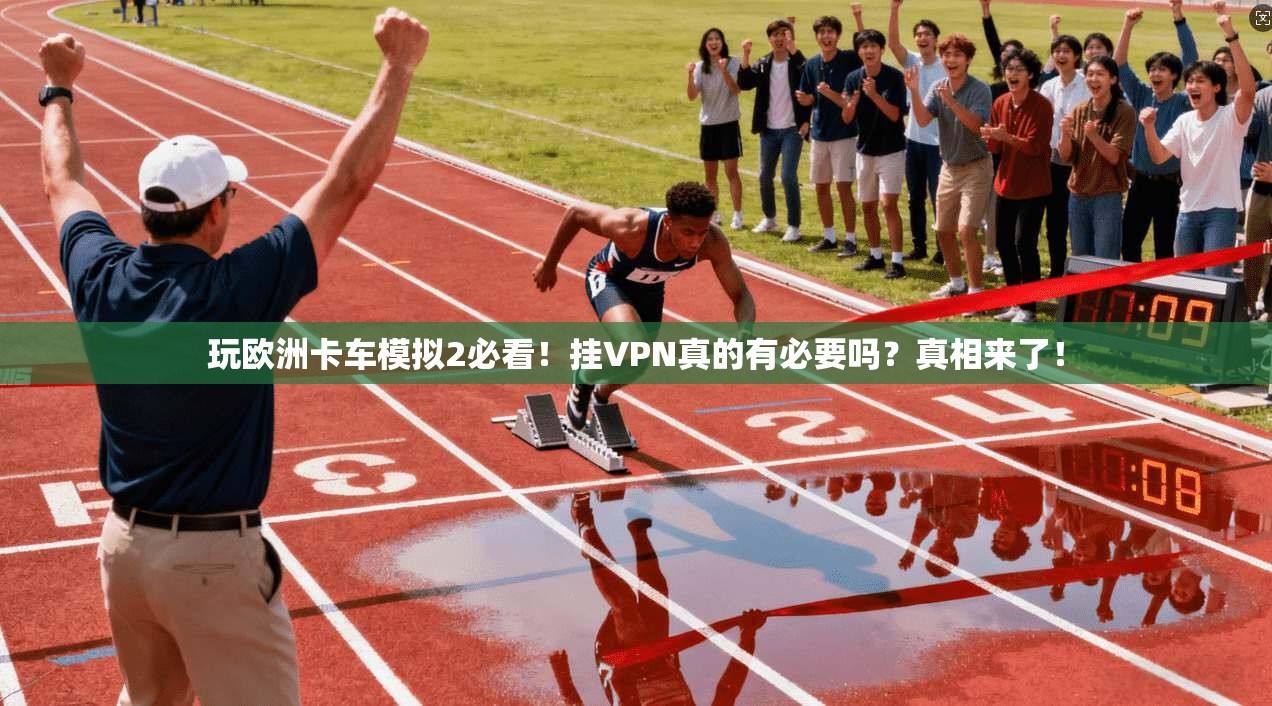 玩欧洲卡车模拟2必看！挂VPN真的有必要吗？真相来了！