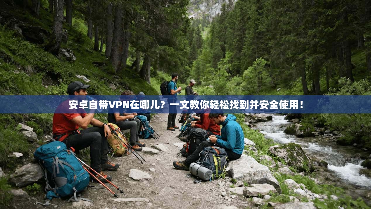 安卓自带VPN在哪儿？一文教你轻松找到并安全使用！