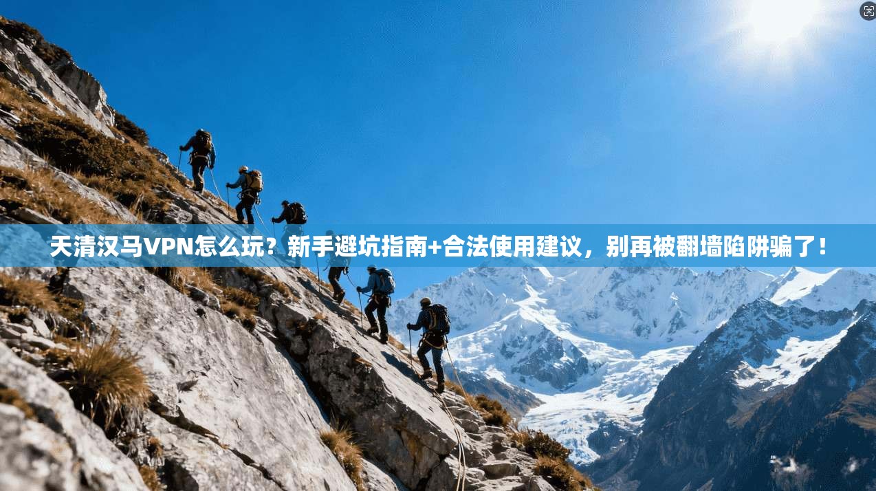 天清汉马VPN怎么玩？新手避坑指南+合法使用建议，别再被翻墙陷阱骗了！