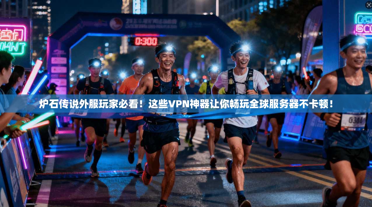 炉石传说外服玩家必看!这些VPN神器让你畅玩全球服务器不卡顿!