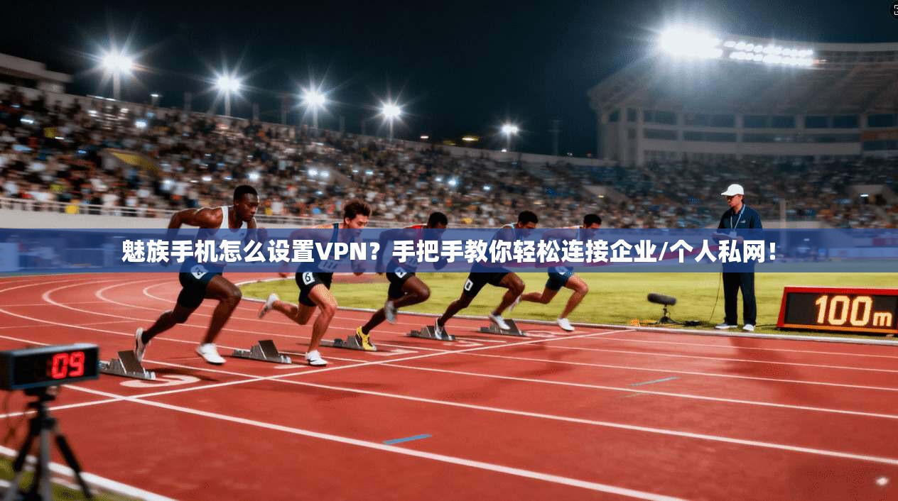 魅族手机怎么设置VPN?手把手教你轻松连接企业/个人私网!