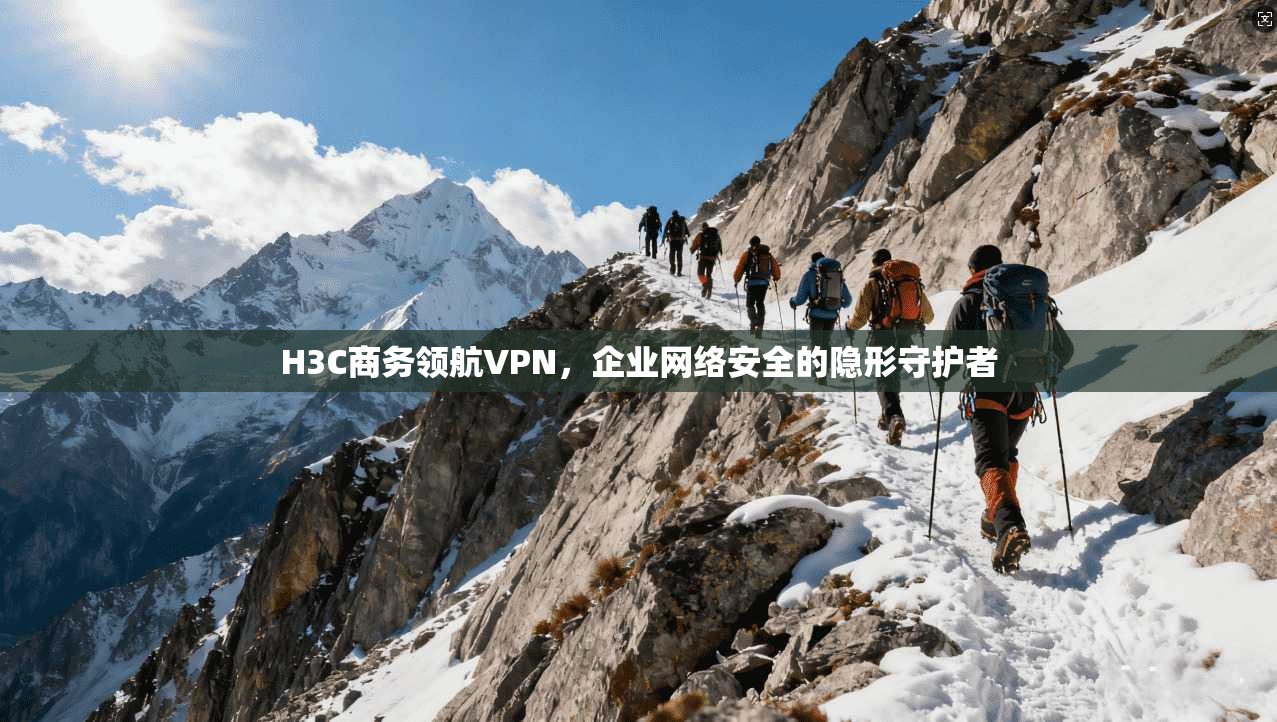 H3C商务领航VPN,企业网络安全的隐形守护者