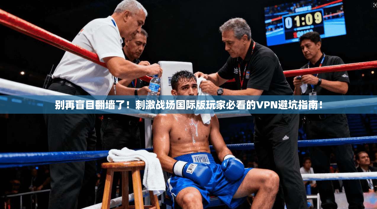 别再盲目翻墙了!刺激战场国际版玩家必看的VPN避坑指南!