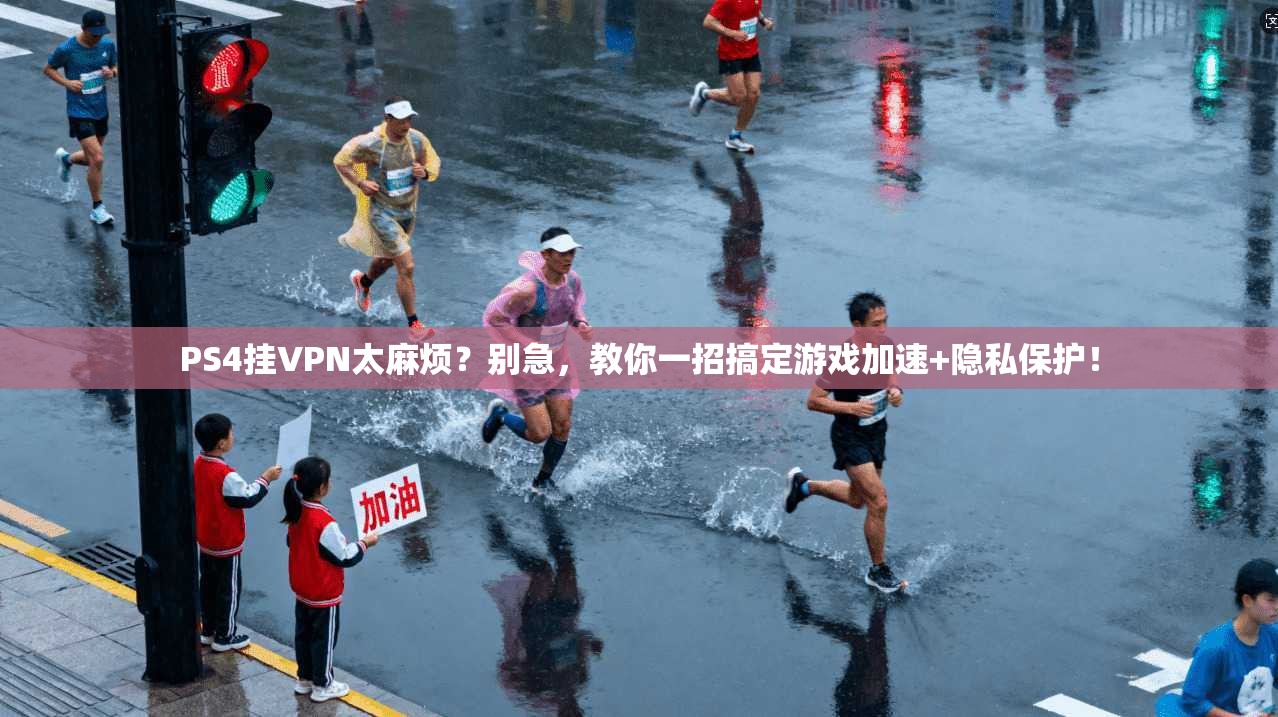 PS4挂VPN太麻烦？别急，教你一招搞定游戏加速+隐私保护！