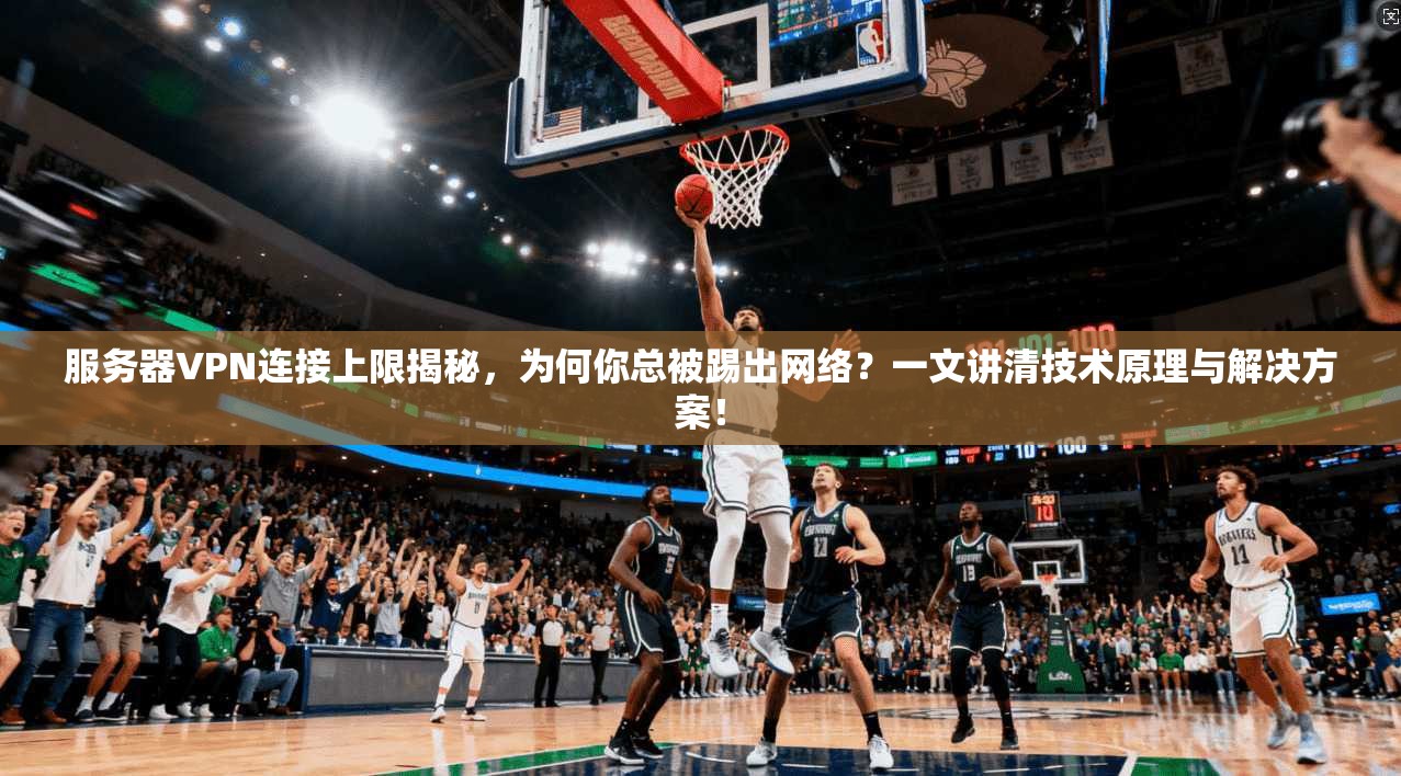 服务器VPN连接上限揭秘，为何你总被踢出网络？一文讲清技术原理与解决方案！