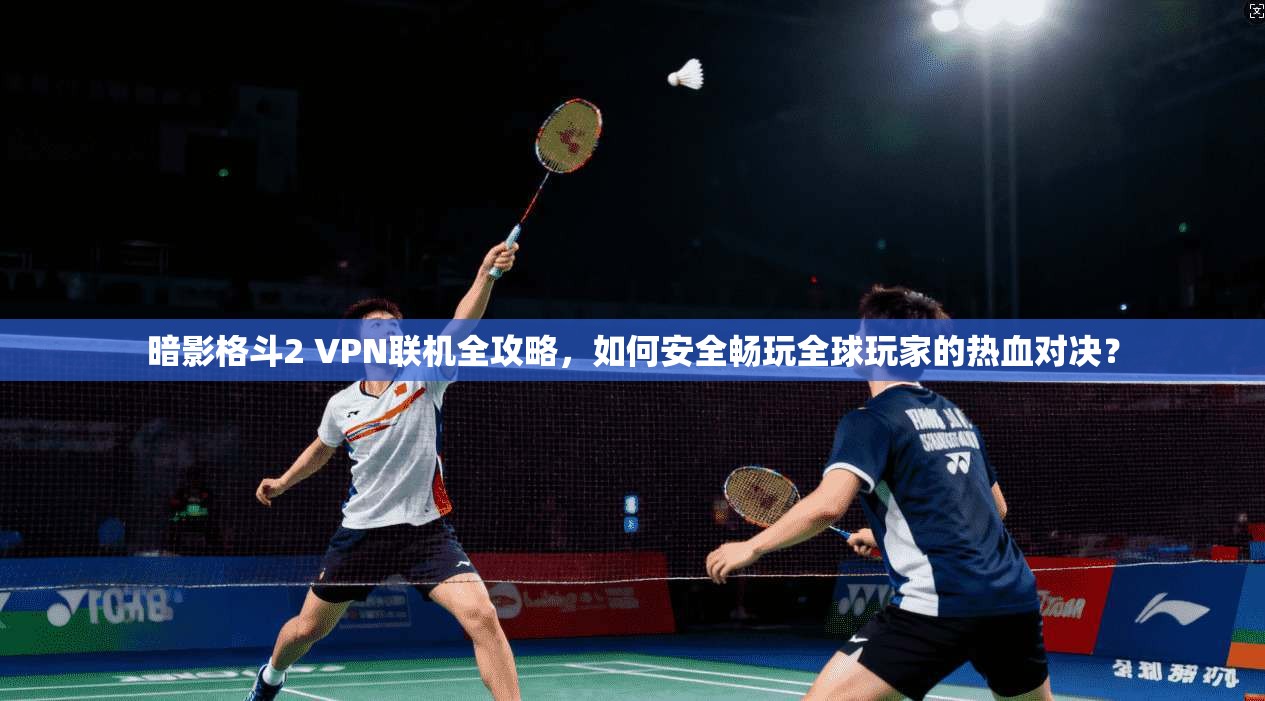 暗影格斗2 VPN联机全攻略,如何安全畅玩全球玩家的热血对决?