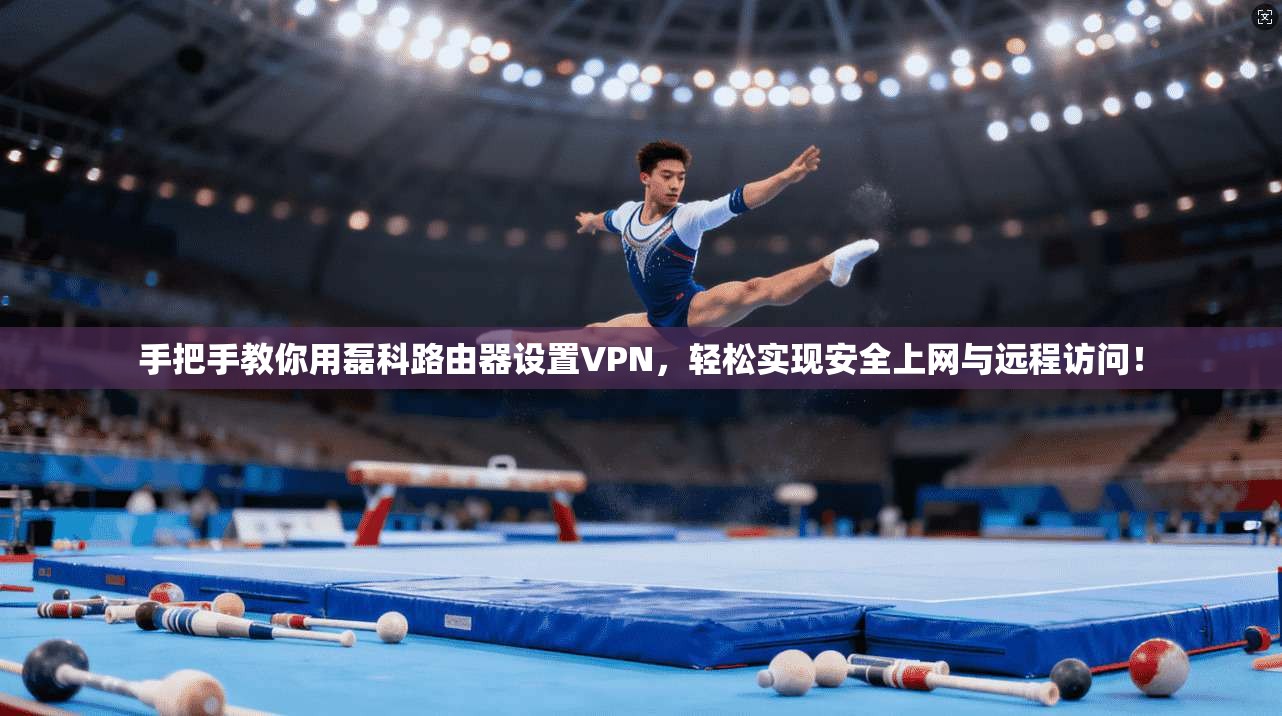手把手教你用磊科路由器设置VPN，轻松实现安全上网与远程访问！