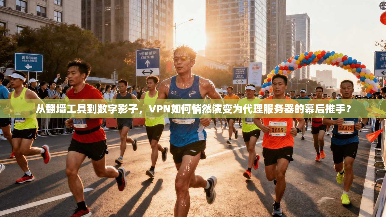 从翻墙工具到数字影子，VPN如何悄然演变为代理服务器的幕后推手？
