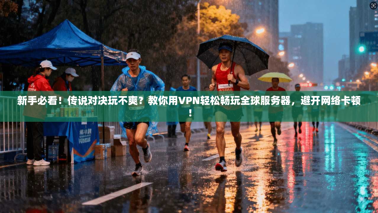 新手必看!传说对决玩不爽?教你用VPN轻松畅玩全球服务器,避开网络卡顿!