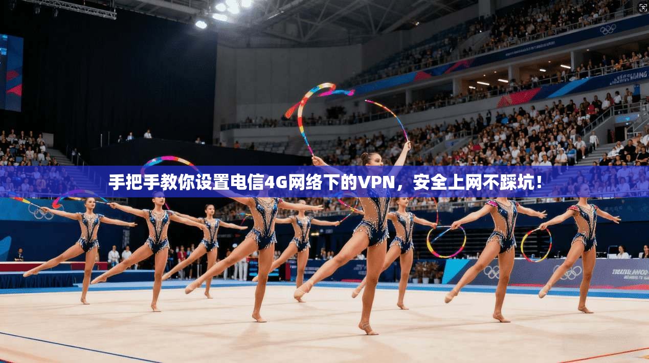 手把手教你设置电信4G网络下的VPN,安全上网不踩坑!