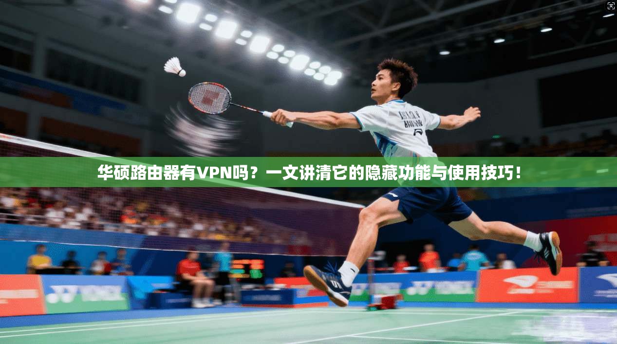华硕路由器有VPN吗？一文讲清它的隐藏功能与使用技巧！