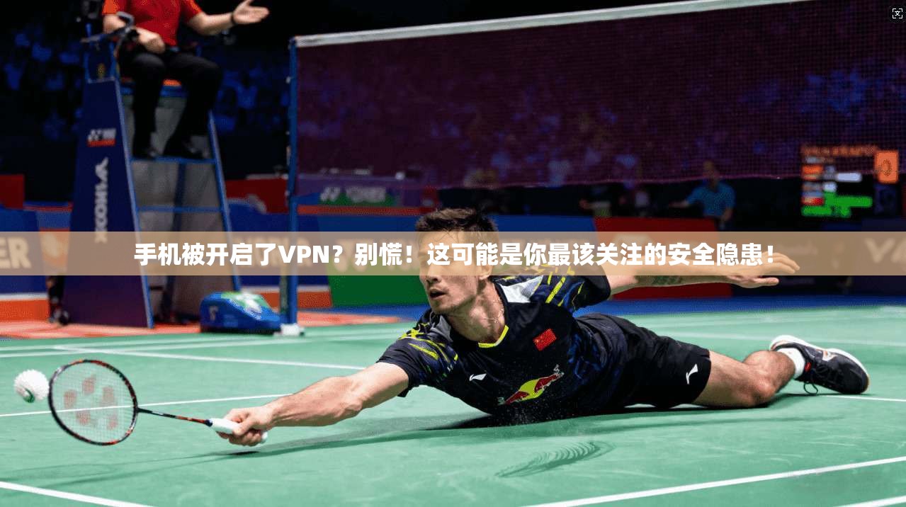 手机被开启了VPN?别慌!这可能是你最该关注的安全隐患!