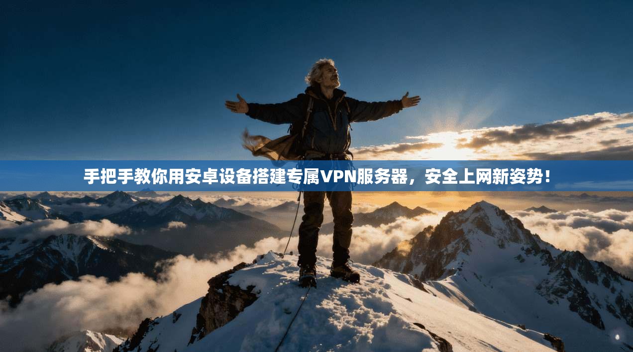 手把手教你用安卓设备搭建专属VPN服务器,安全上网新姿势!