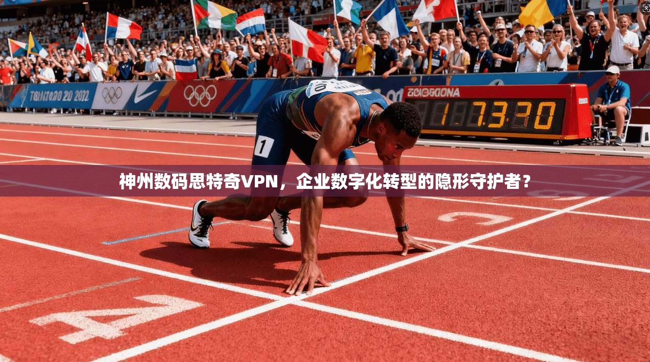 神州数码思特奇VPN,企业数字化转型的隐形守护者?