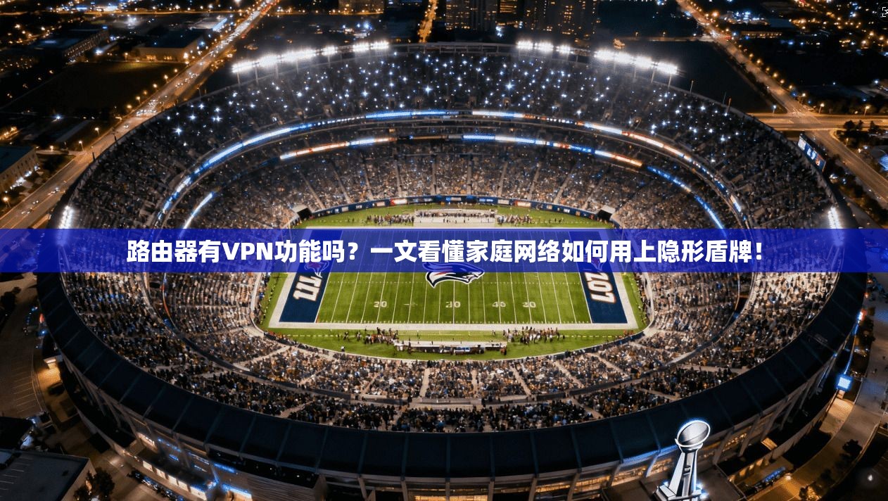 路由器有VPN功能吗?一文看懂家庭网络如何用上隐形盾牌!