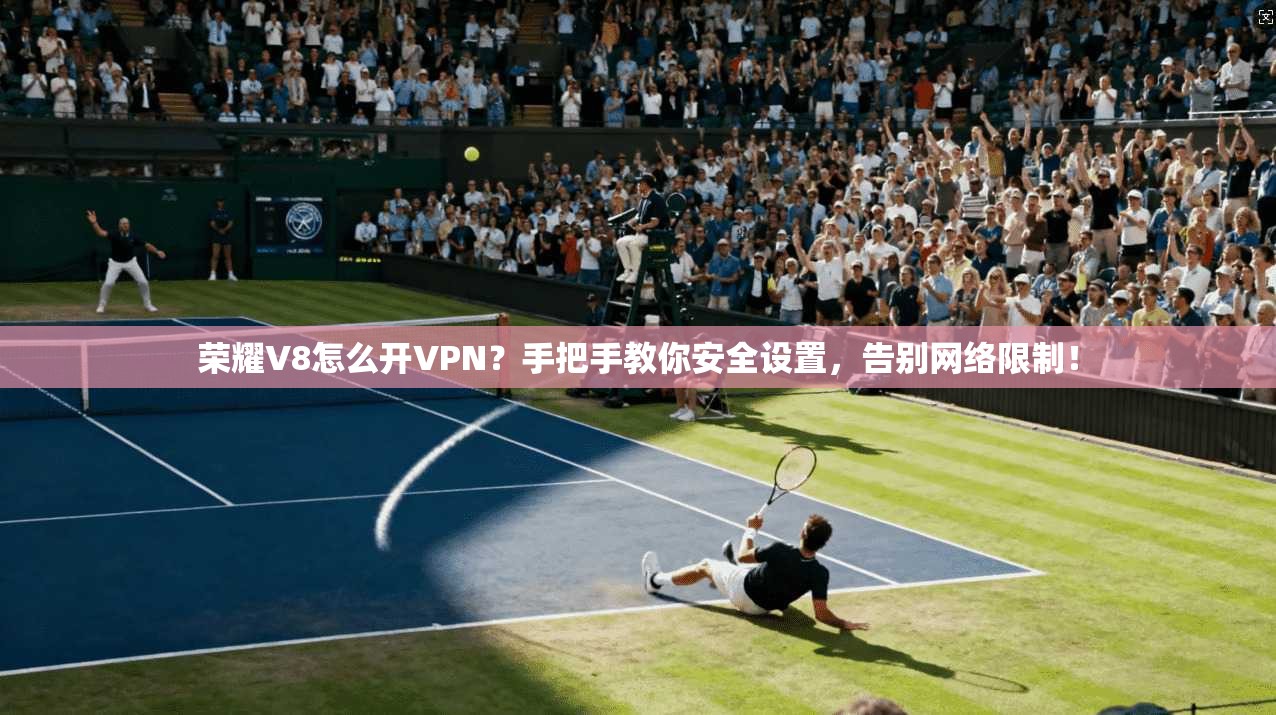 荣耀V8怎么开VPN?手把手教你安全设置,告别网络限制!