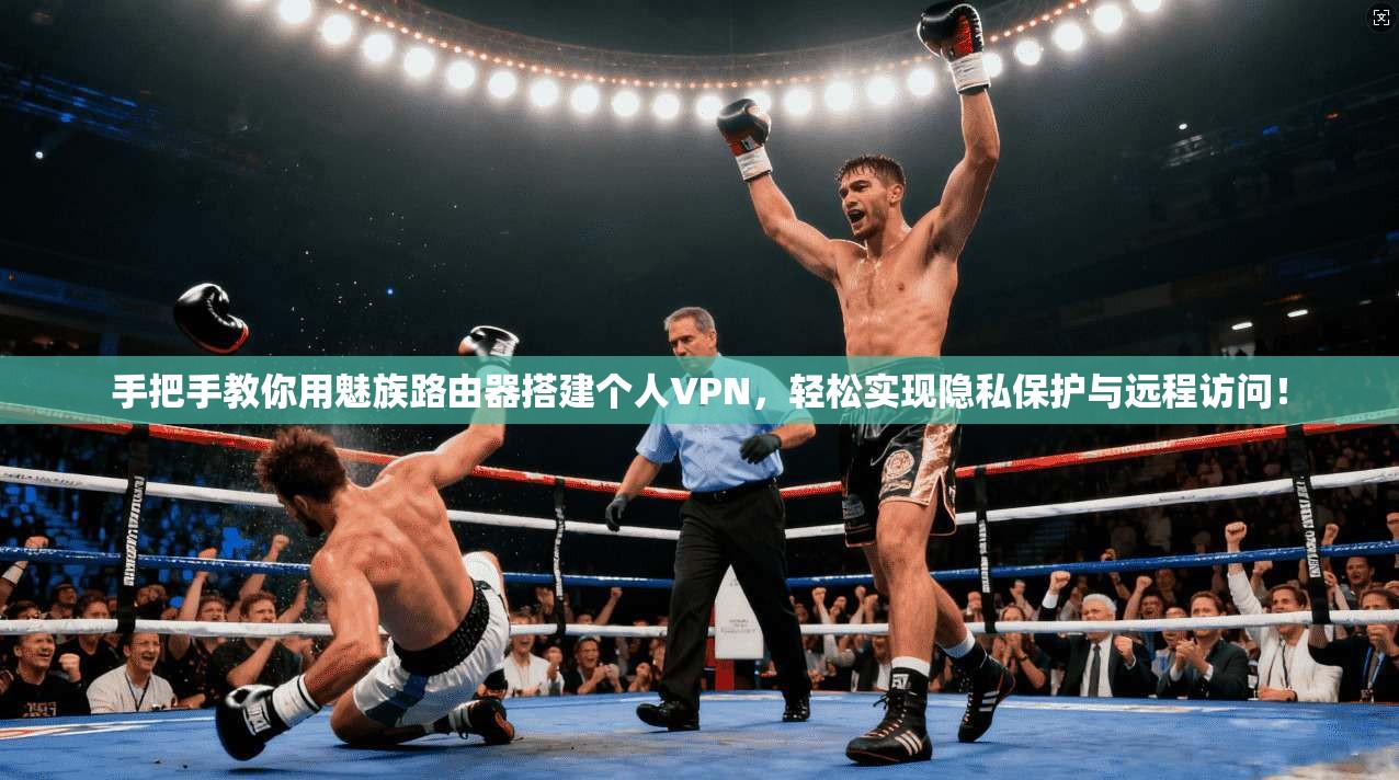 手把手教你用魅族路由器搭建个人VPN,轻松实现隐私保护与远程访问!