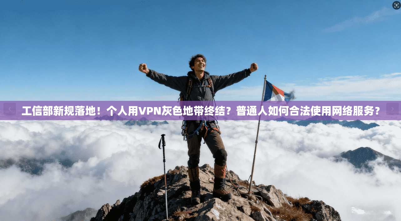 工信部新规落地!个人用VPN灰色地带终结?普通人如何合法使用网络服务?