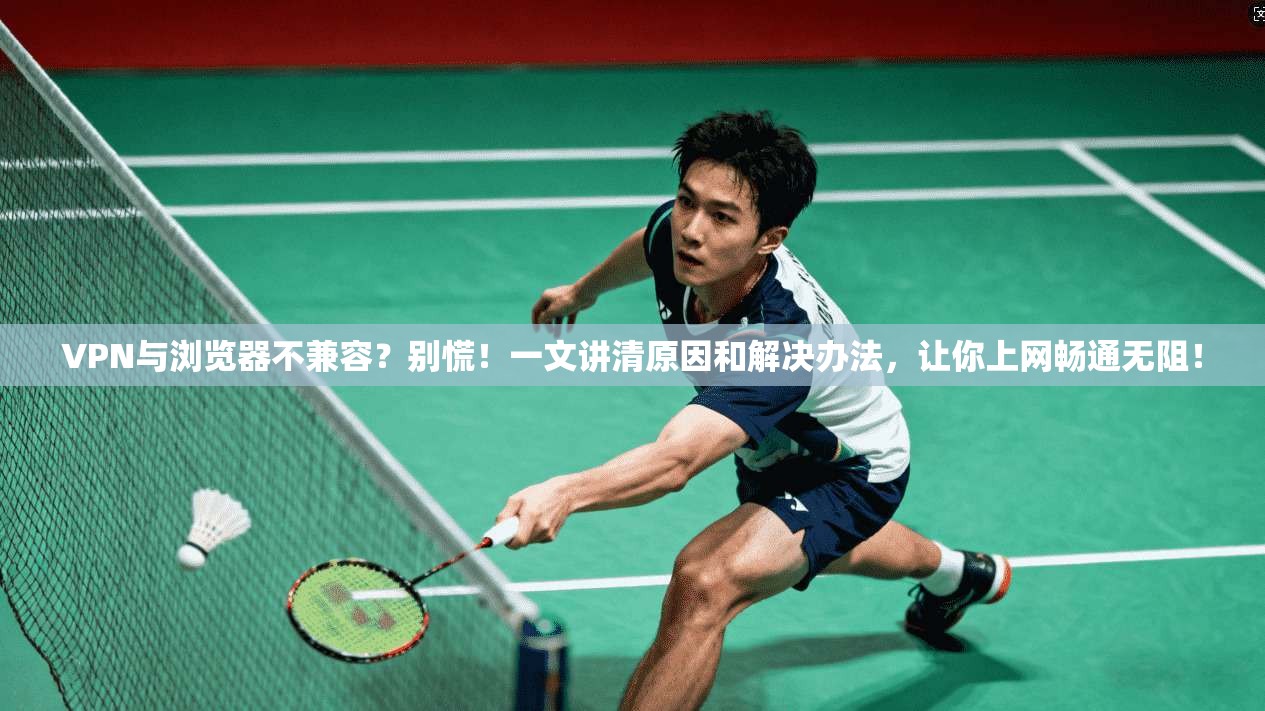 VPN与浏览器不兼容？别慌！一文讲清原因和解决办法，让你上网畅通无阻！