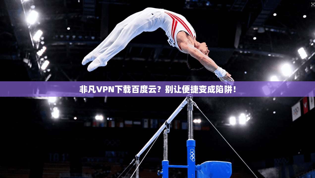 非凡VPN下载百度云？别让便捷变成陷阱！