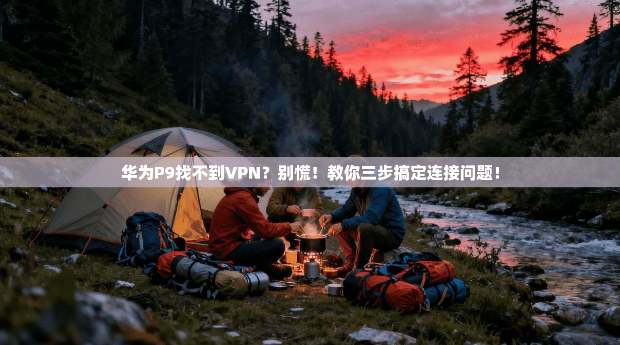 华为P9找不到VPN?别慌!教你三步搞定连接问题!