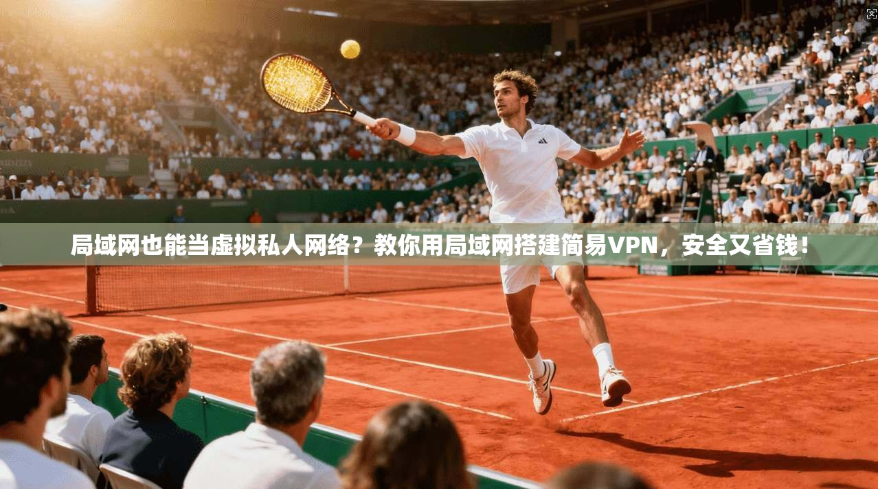 局域网也能当虚拟私人网络?教你用局域网搭建简易VPN,安全又省钱!