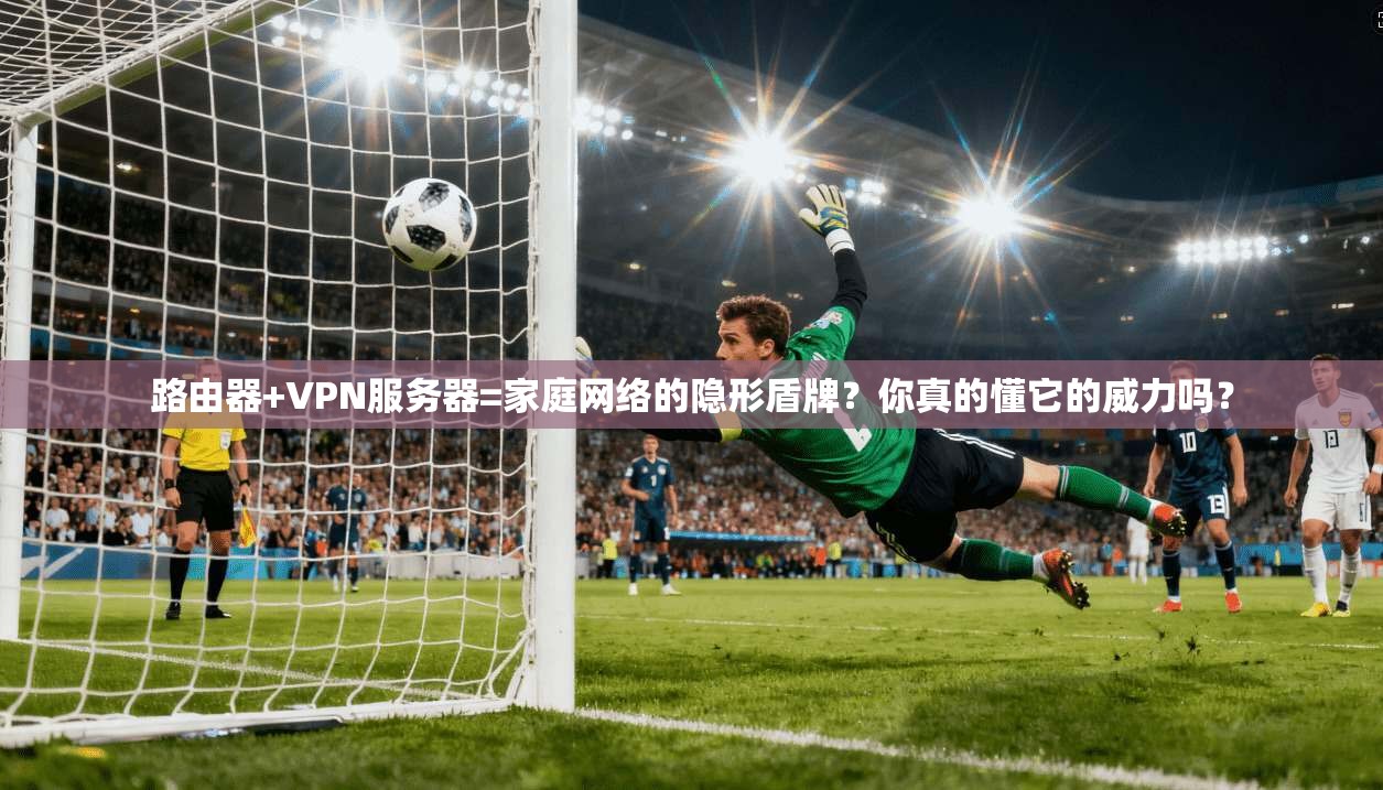 路由器+VPN服务器=家庭网络的隐形盾牌？你真的懂它的威力吗？