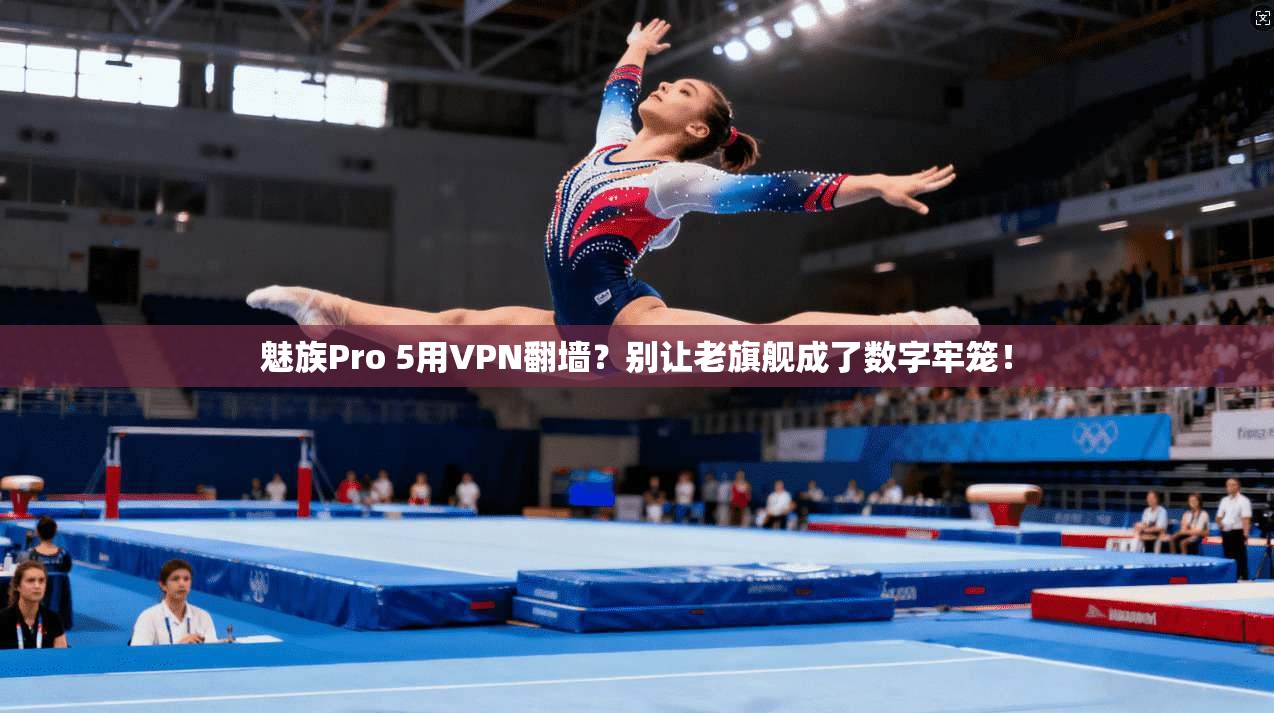 魅族Pro 5用VPN翻墙?别让老旗舰成了数字牢笼!