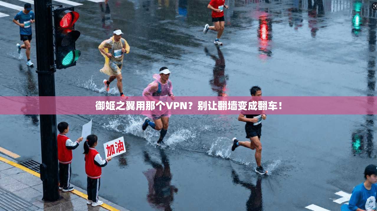 御姬之翼用那个VPN?别让翻墙变成翻车!