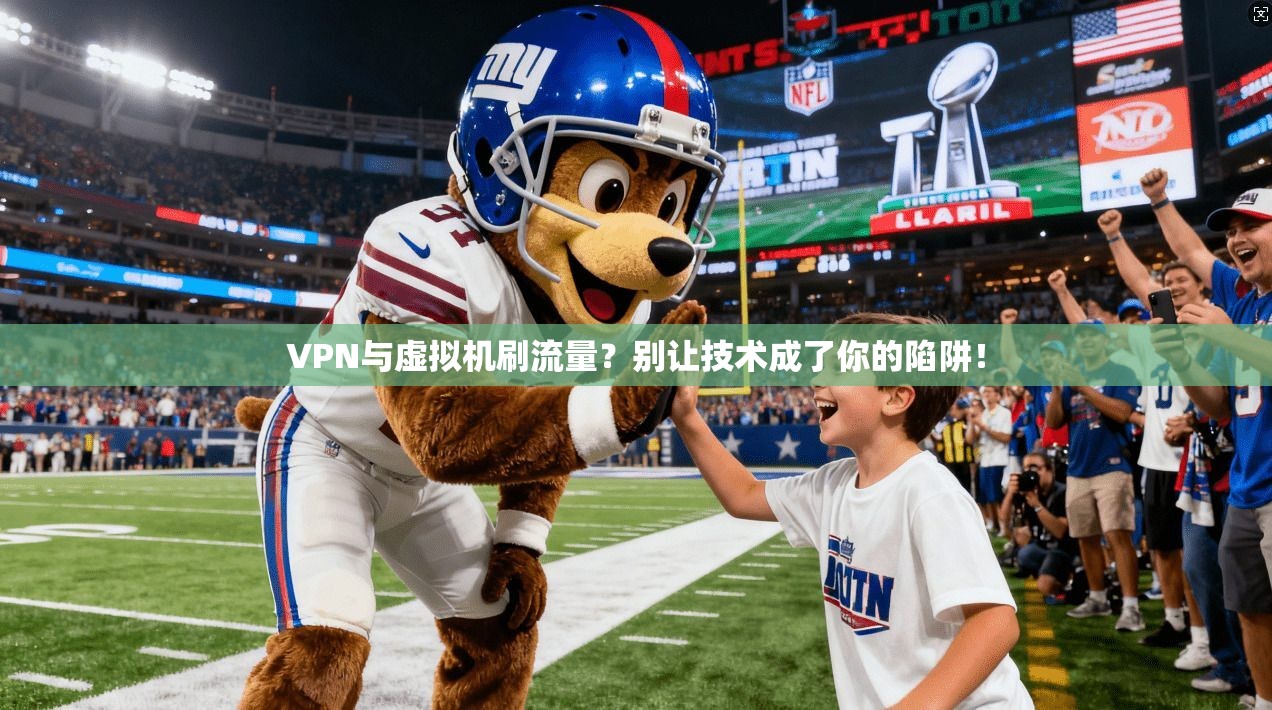 VPN与虚拟机刷流量?别让技术成了你的陷阱!