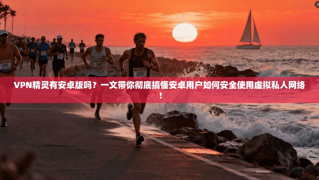 VPN精灵有安卓版吗?一文带你彻底搞懂安卓用户如何安全使用虚拟私人网络!