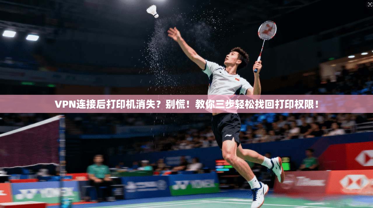 VPN连接后打印机消失?别慌!教你三步轻松找回打印权限!