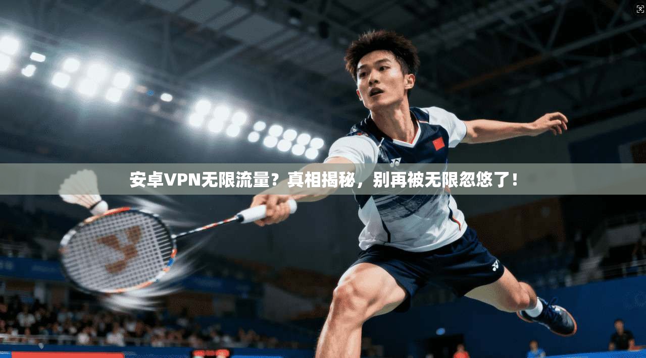 安卓VPN无限流量？真相揭秘，别再被无限忽悠了！
