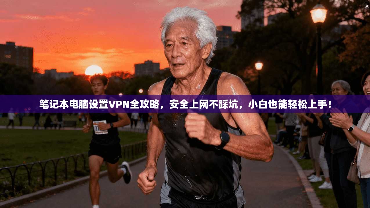 笔记本电脑设置VPN全攻略，安全上网不踩坑，小白也能轻松上手！