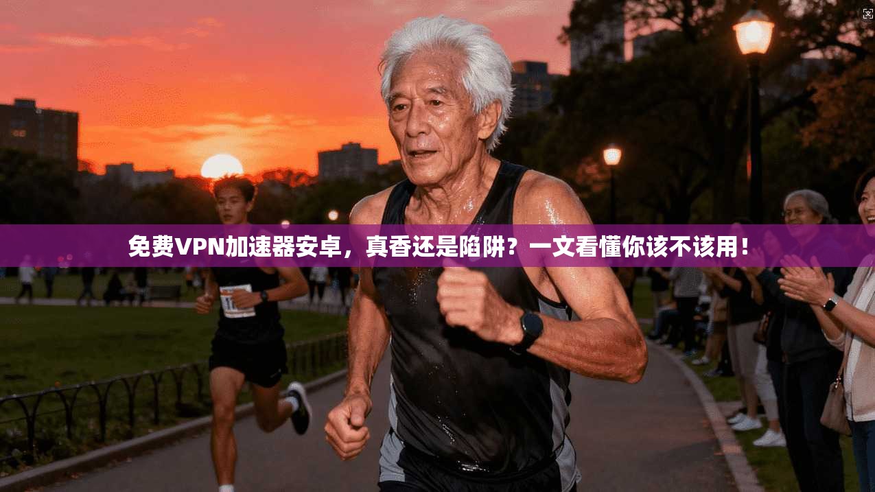 免费VPN加速器安卓，真香还是陷阱？一文看懂你该不该用！